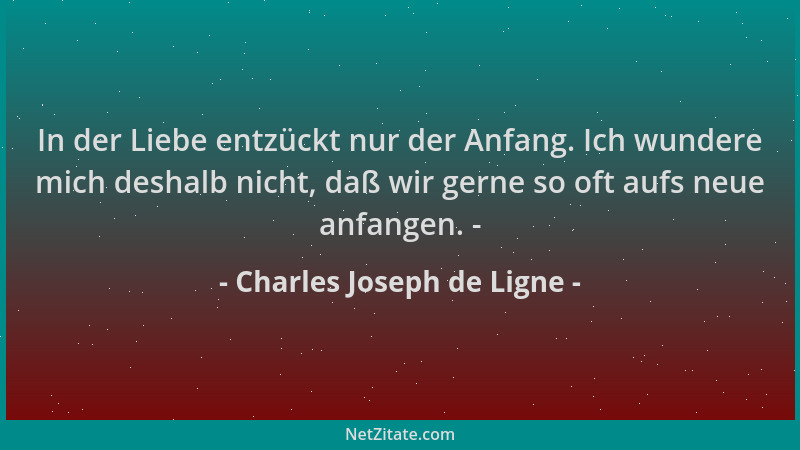 Charles Joseph de Ligne - In der Liebe entzückt nur der Anfang. Ich wundere mich deshalb nicht, daß wir gerne so oft aufs n...