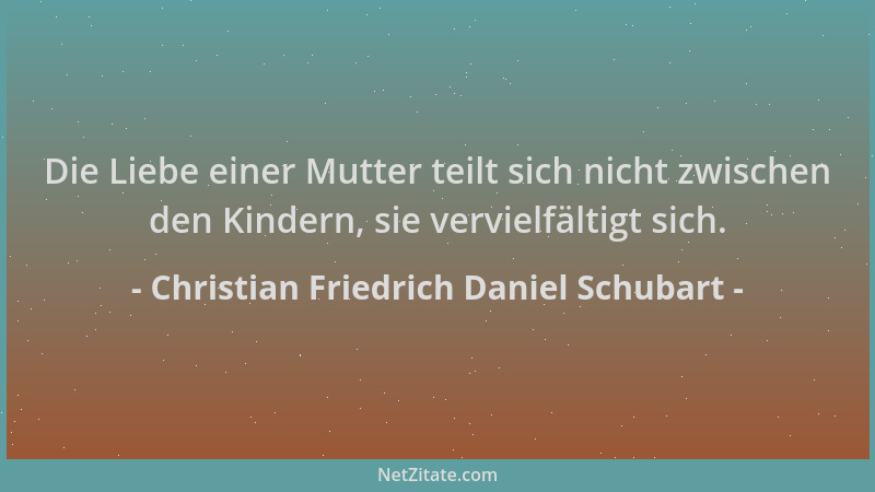 Christian Friedrich Daniel Schubart - Die Liebe einer Mutter teilt sich nicht zwischen den Kindern, sie vervielfältigt sich...