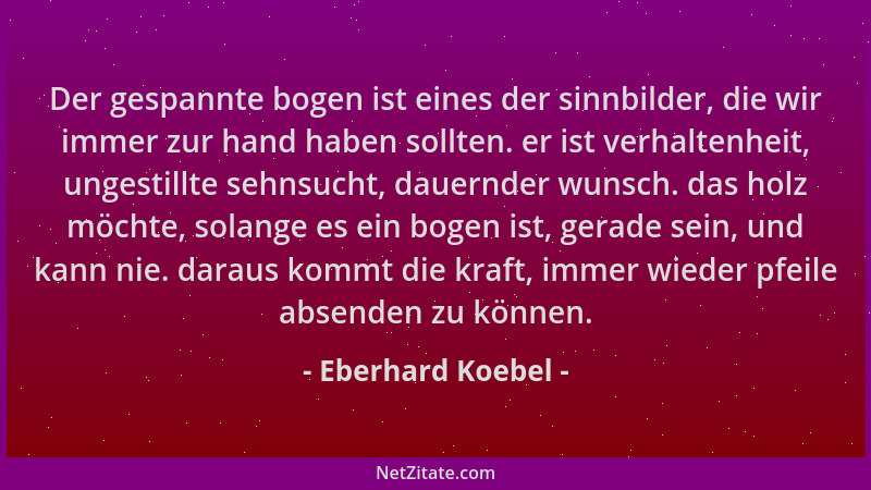 Eberhard Koebel - Der gespannte bogen ist eines der sinnbilder, die wir immer zur hand haben sollten. er ist verhaltenheit,...