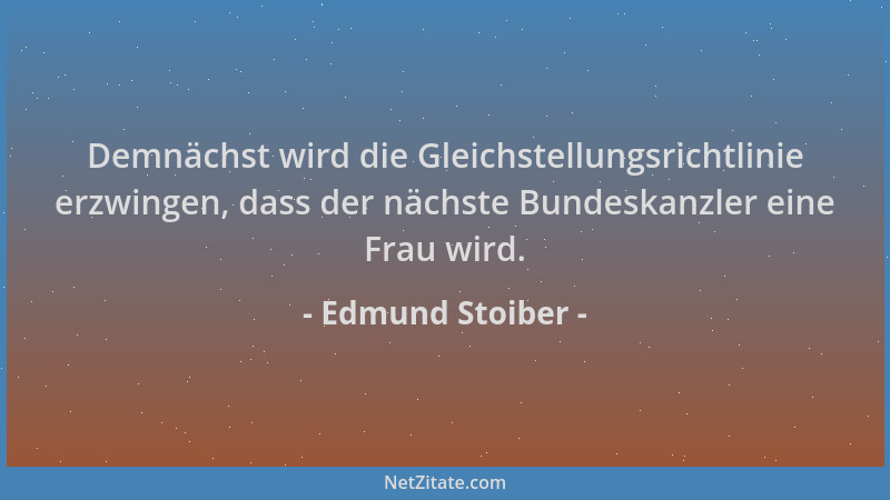 Edmund Stoiber - Demnächst wird die Gleichstellungsrichtlinie erzwingen, dass der nächste Bundeskanzler eine Frau wird....