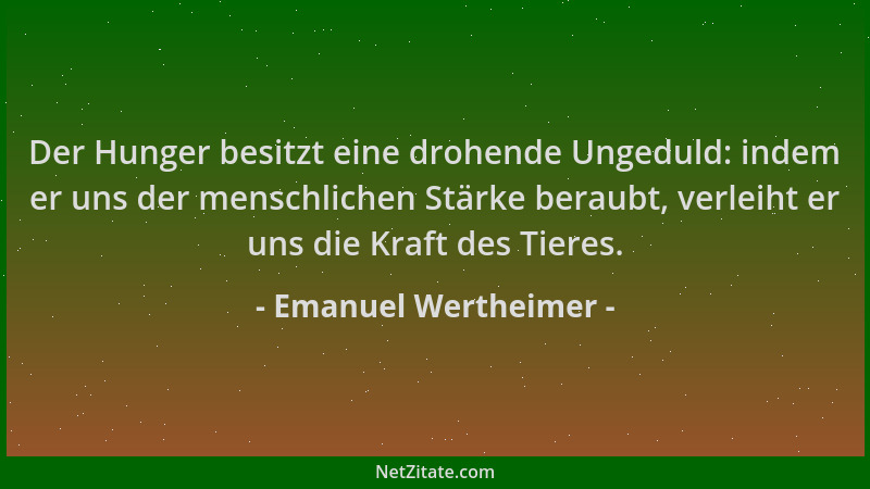 Emanuel Wertheimer - Der Hunger besitzt eine drohende Ungeduld: indem er uns der menschlichen Stärke beraubt, verleiht er u...