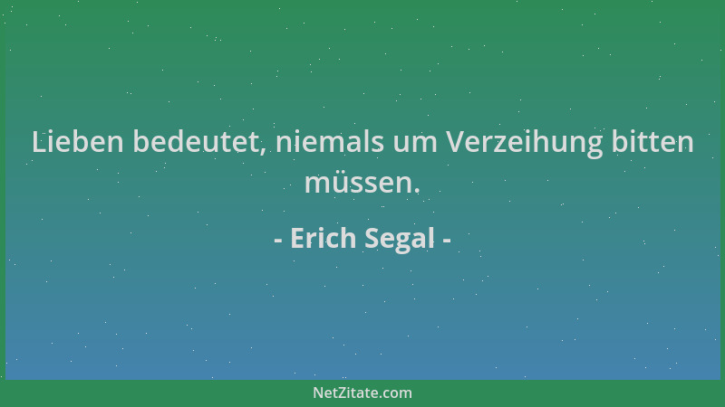 Erich Segal - Lieben bedeutet, niemals um Verzeihung bitten müssen....