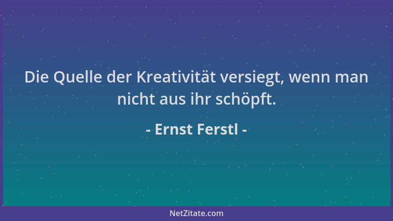 Ernst Ferstl - Die Quelle der Kreativität versiegt, wenn man nicht aus ihr schöpft....