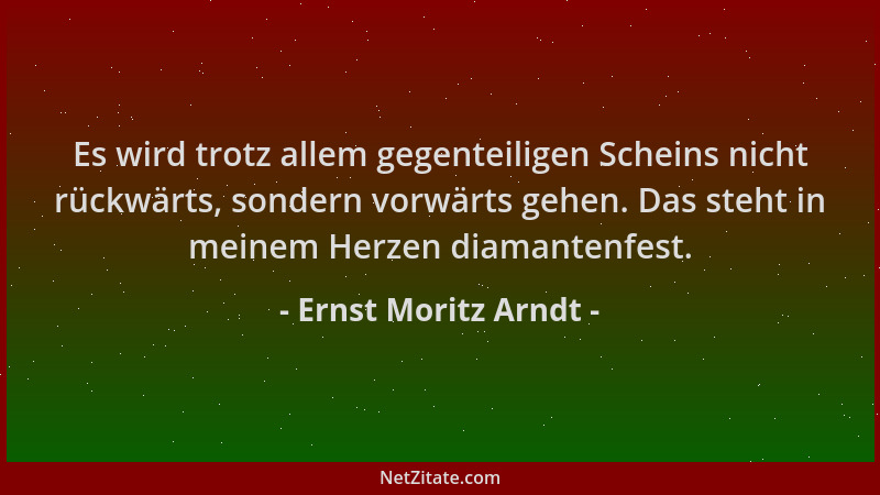 Ernst Moritz Arndt - Es wird trotz allem gegenteiligen Scheins nicht rückwärts, sondern vorwärts gehen. Das steht in meinem...