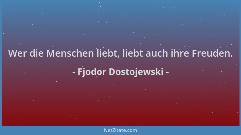 Fjodor Dostojewski - Wer die Menschen liebt, liebt auch ihre Freuden....