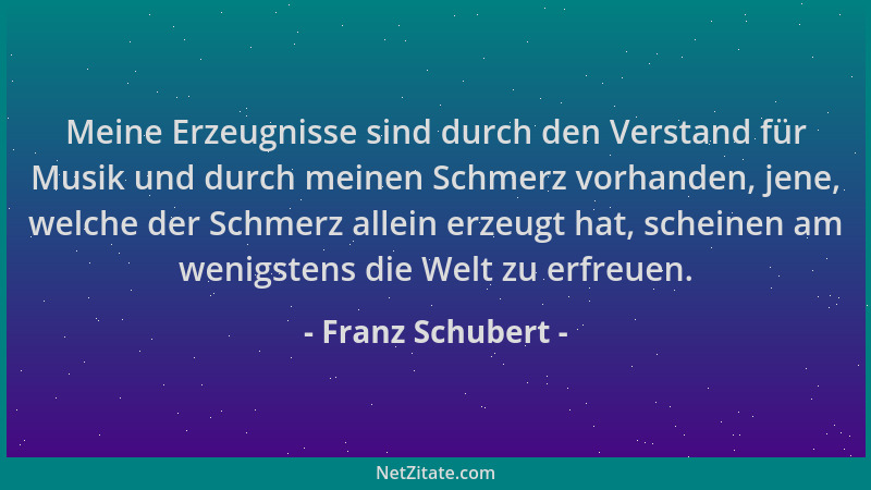 Franz Schubert - Meine Erzeugnisse sind durch den Verstand für Musik und durch meinen Schmerz vorhanden, jene, welche der S...