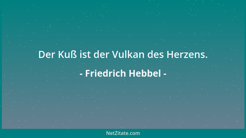 Friedrich Hebbel - Der Kuß ist der Vulkan des Herzens....