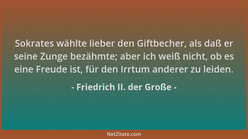 Friedrich II. der Große - Sokrates wählte lieber den Giftbecher, als daß er seine Zunge bezähmte; aber ich weiß nicht, ob e...