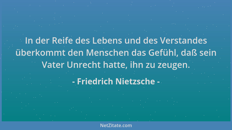 Friedrich Nietzsche - In der Reife des Lebens und des Verstandes überkommt den Menschen das Gefühl, daß sein Vater Unrecht...