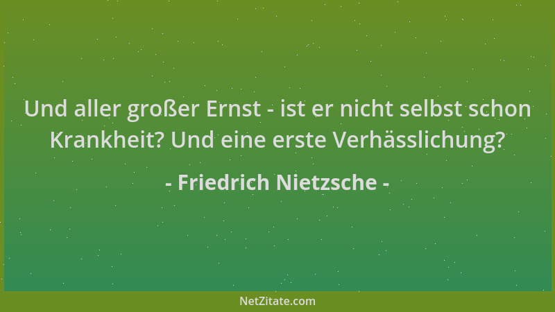 Friedrich Nietzsche - Und aller großer Ernst - ist er nicht selbst schon Krankheit? Und eine erste Verhässlichung?...