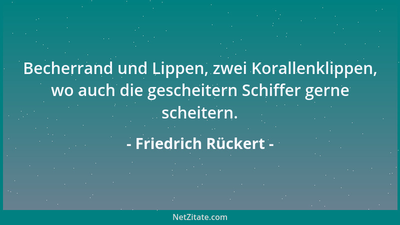 Friedrich Rückert - Becherrand und Lippen, zwei Korallenklippen, wo auch die gescheitern Schiffer gerne scheitern....