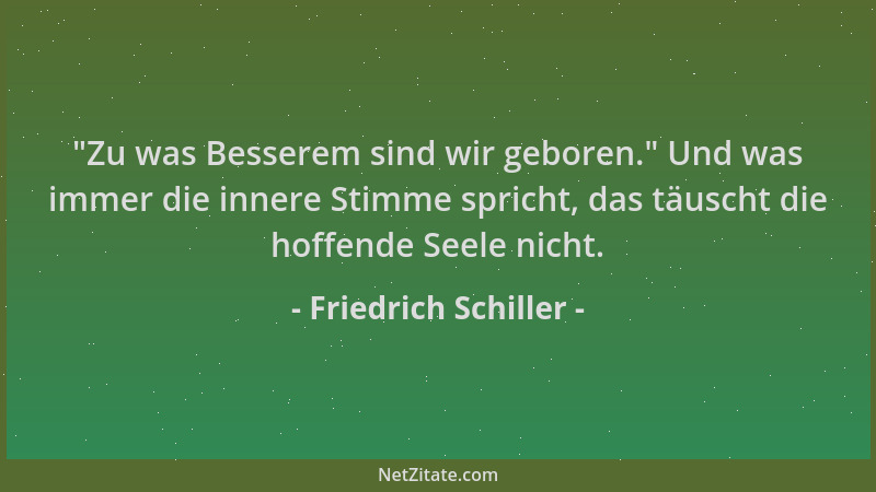 Friedrich Schiller -  "Zu was Besserem sind wir geboren. " Und was immer die innere Stimme spricht, das täuscht die hoffende...
