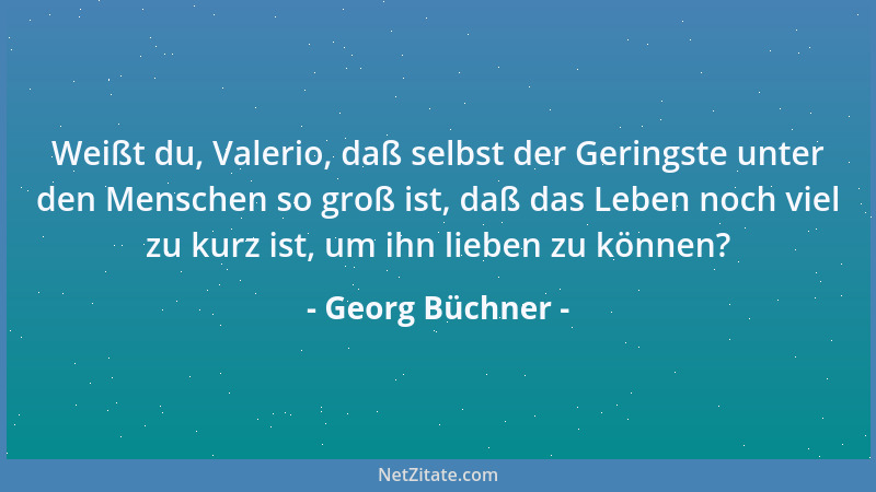 Georg Büchner - Weißt du, Valerio, daß selbst der Geringste unter den Menschen so groß ist, daß das Leben noch viel zu kurz...