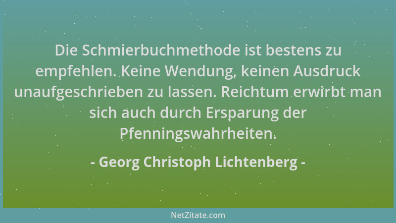 Georg Christoph Lichtenberg - Die Schmierbuchmethode ist bestens zu empfehlen. Keine Wendung, keinen Ausdruck unaufgeschrie...