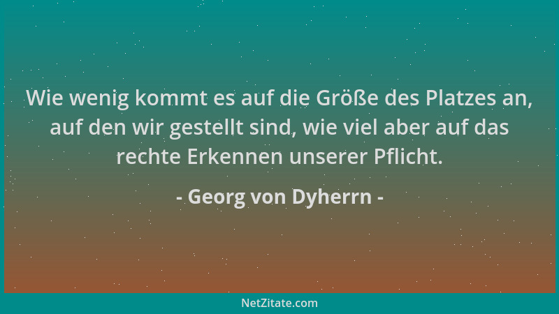 Georg von Dyherrn - Wie wenig kommt es auf die Größe des Platzes an, auf den wir gestellt sind, wie viel aber auf das recht...
