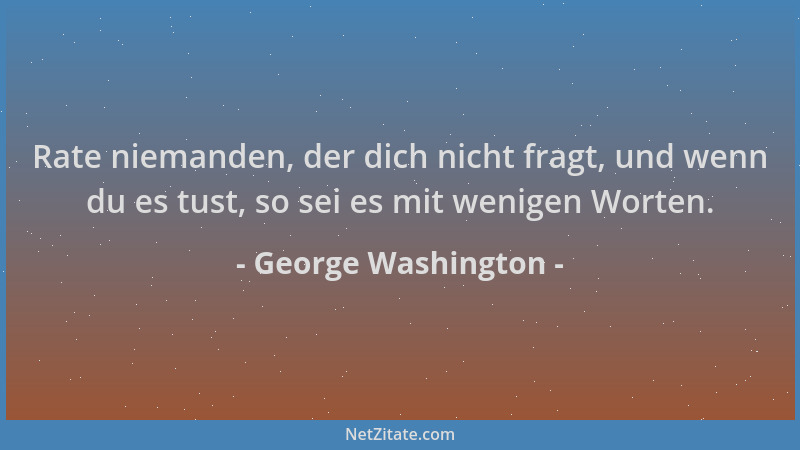 George Washington - Rate niemanden, der dich nicht fragt, und wenn du es tust, so sei es mit wenigen Worten....