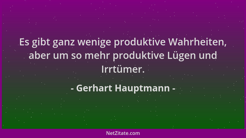 Gerhart Hauptmann - Es gibt ganz wenige produktive Wahrheiten, aber um so mehr produktive Lügen und Irrtümer....