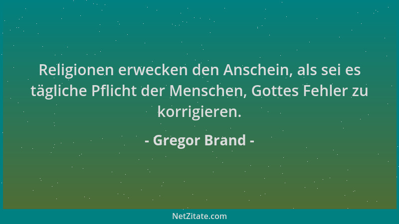 Gregor Brand - Religionen erwecken den Anschein, als sei es tägliche Pflicht der Menschen, Gottes Fehler zu korrigieren....