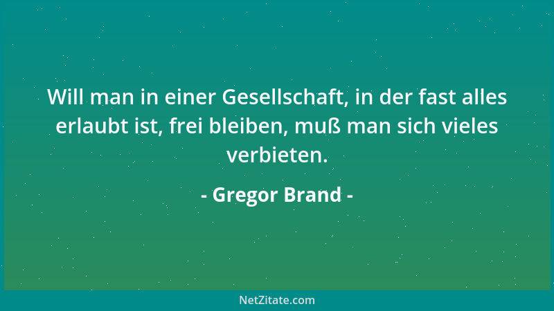 Gregor Brand - Will man in einer Gesellschaft, in der fast alles erlaubt ist, frei bleiben, muß man sich vieles verbieten....