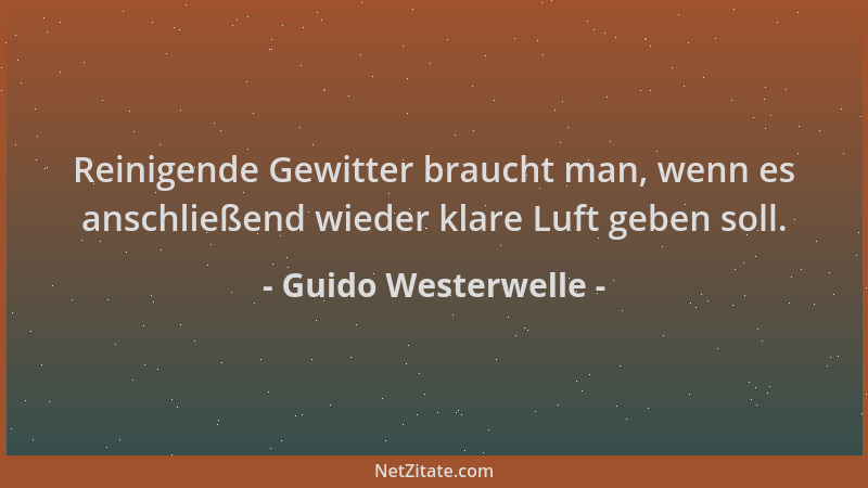 Guido Westerwelle - Reinigende Gewitter braucht man, wenn es anschließend wieder klare Luft geben soll....