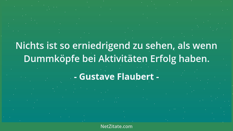 Gustave Flaubert - Nichts ist so erniedrigend zu sehen, als wenn Dummköpfe bei Aktivitäten Erfolg haben....