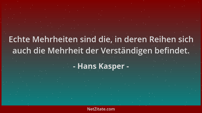 Hans Kasper - Echte Mehrheiten sind die, in deren Reihen sich auch die Mehrheit der Verständigen befindet....