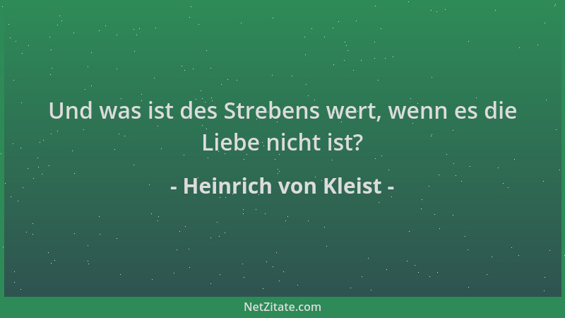 Heinrich von Kleist - Und was ist des Strebens wert, wenn es die Liebe nicht ist?...