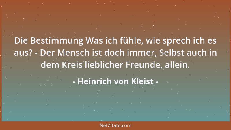 Heinrich von Kleist - Die Bestimmung Was ich fühle, wie sprech ich es aus? - Der Mensch ist doch immer, Selbst auch in dem...