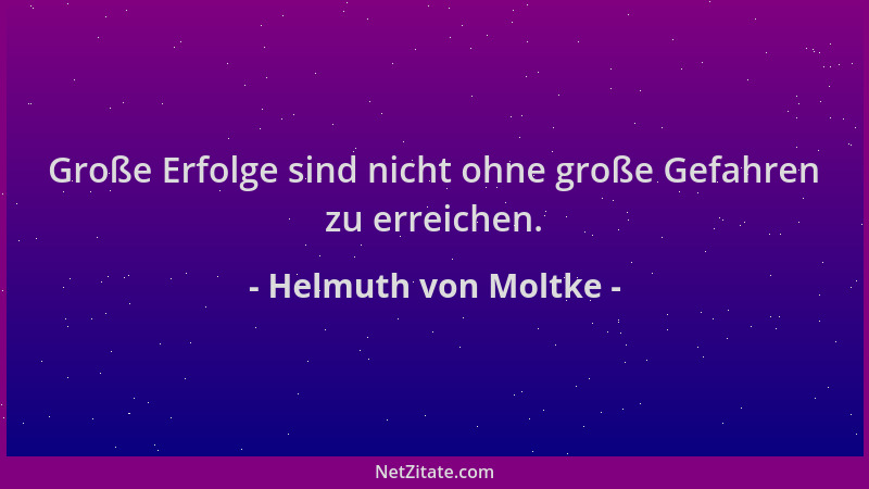 Helmuth von Moltke - Große Erfolge sind nicht ohne große Gefahren zu erreichen....