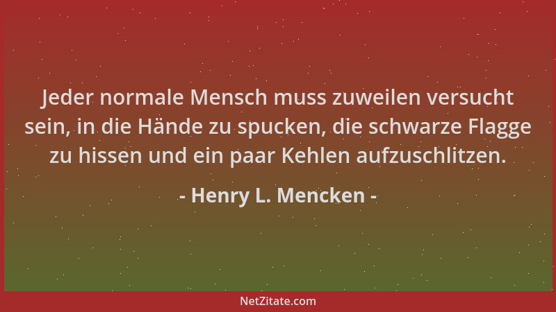 Henry L. Mencken - Jeder normale Mensch muss zuweilen versucht sein, in die Hände zu spucken, die schwarze Flagge zu hissen...