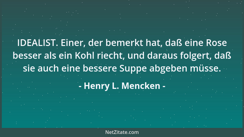 Henry L. Mencken - IDEALIST. Einer, der bemerkt hat, daß eine Rose besser als ein Kohl riecht, und daraus folgert, daß sie...