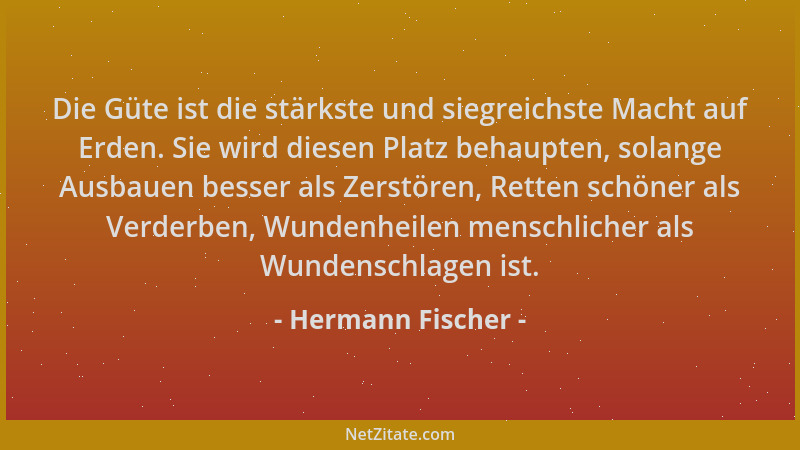 Hermann Fischer - Die Güte ist die stärkste und siegreichste Macht auf Erden. Sie wird diesen Platz behaupten, solange Ausb...