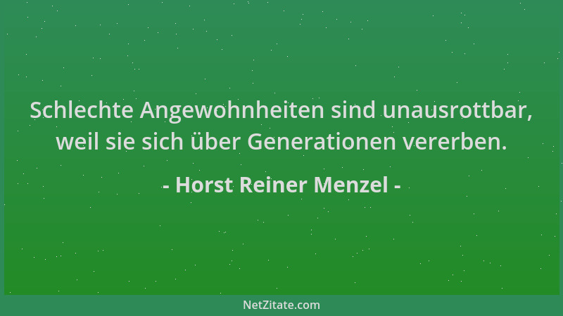 Horst Reiner Menzel - Schlechte Angewohnheiten sind unausrottbar, weil sie sich über Generationen vererben....