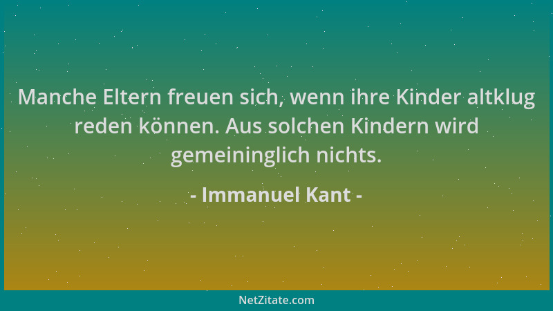 Immanuel Kant - Manche Eltern freuen sich, wenn ihre Kinder altklug reden können. Aus solchen Kindern wird gemeininglich ni...