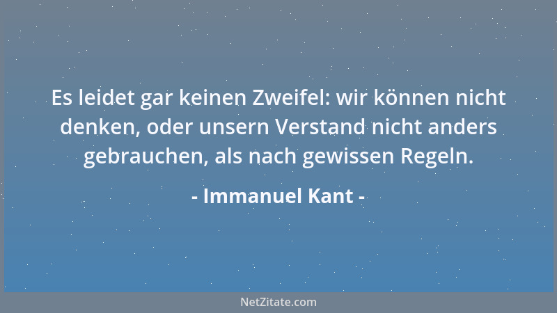 Immanuel Kant - Es leidet gar keinen Zweifel: wir können nicht denken, oder unsern Verstand nicht anders gebrauchen, als na...