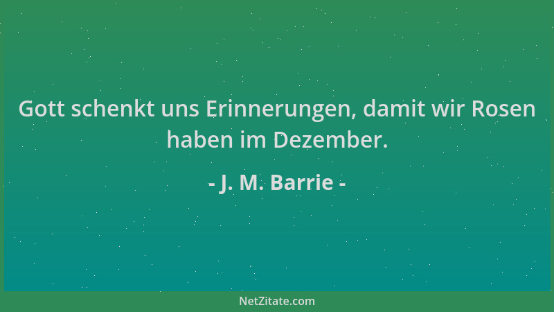 J. M. Barrie - Gott schenkt uns Erinnerungen, damit wir Rosen haben im Dezember....