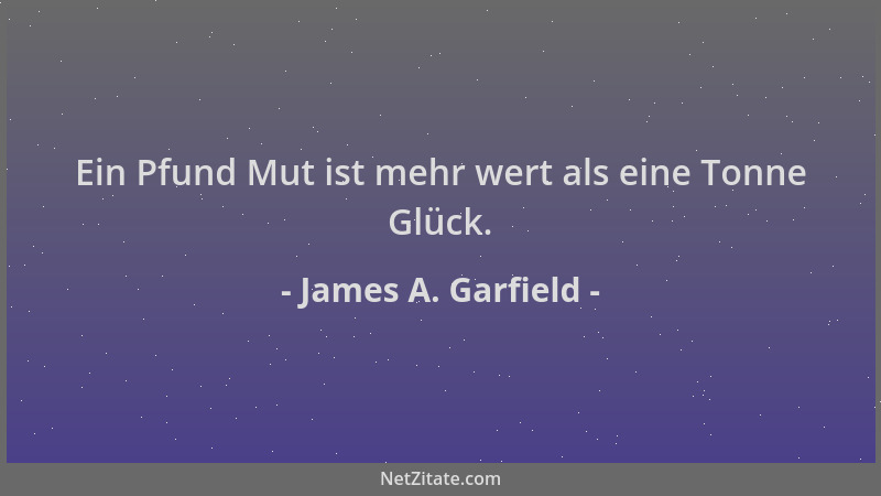 James A. Garfield - Ein Pfund Mut ist mehr wert als eine Tonne Glück....