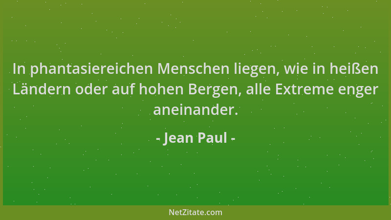 Jean Paul - In phantasiereichen Menschen liegen, wie in heißen Ländern oder auf hohen Bergen, alle Extreme enger aneinander...