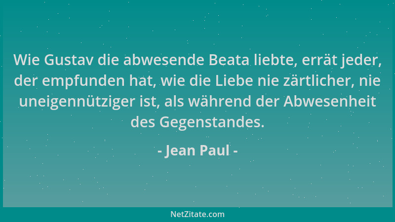 Jean Paul - Wie Gustav die abwesende Beata liebte, errät jeder, der empfunden hat, wie die Liebe nie zärtlicher, nie uneige...