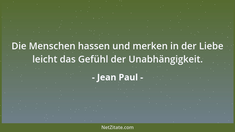 Jean Paul - Die Menschen hassen und merken in der Liebe leicht das Gefühl der Unabhängigkeit....