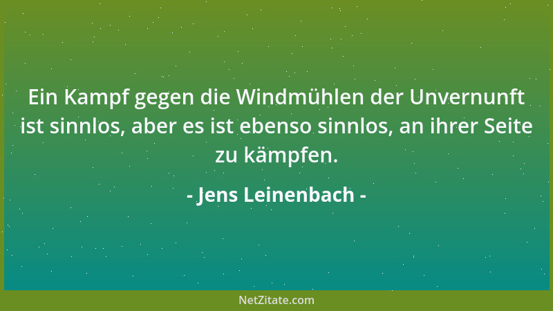 Jens Leinenbach - Ein Kampf gegen die Windmühlen der Unvernunft ist sinnlos, aber es ist ebenso sinnlos, an ihrer Seite zu...