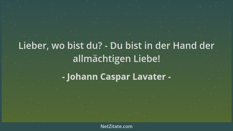 Johann Caspar Lavater - Lieber, wo bist du? - Du bist in der Hand der allmächtigen Liebe!...