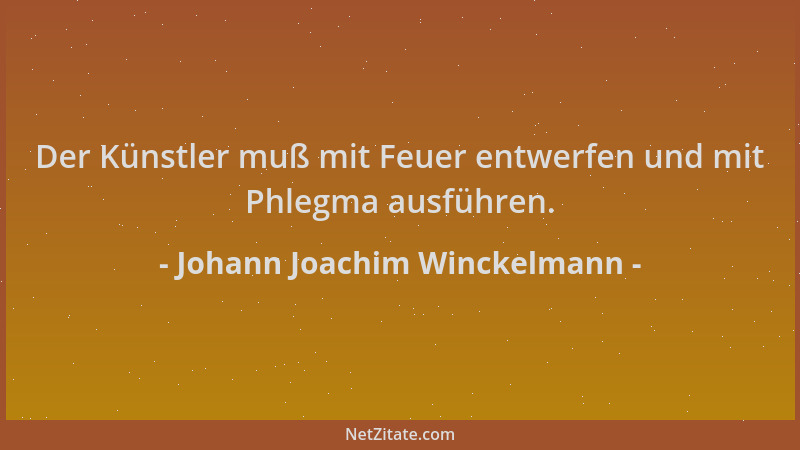 Johann Joachim Winckelmann - Der Künstler muß mit Feuer entwerfen und mit Phlegma ausführen....