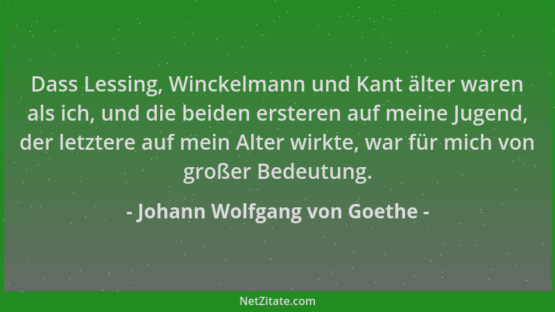 Johann Wolfgang von Goethe - Dass Lessing, Winckelmann und Kant älter waren als ich, und die beiden ersteren auf meine Juge...