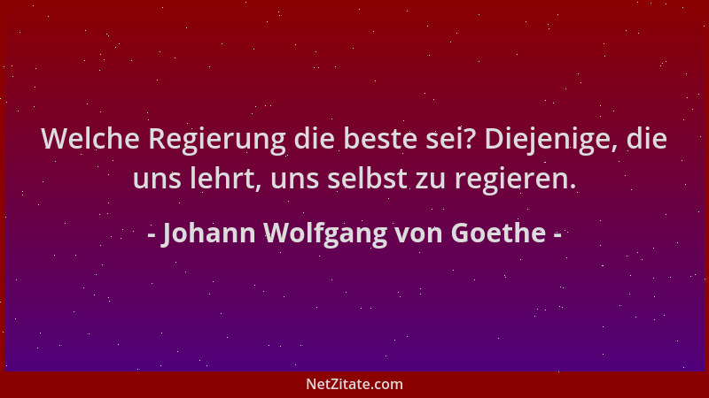 Johann Wolfgang von Goethe - Welche Regierung die beste sei? Diejenige, die uns lehrt, uns selbst zu regieren....