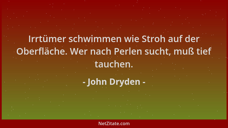 John Dryden - Irrtümer schwimmen wie Stroh auf der Oberfläche. Wer nach Perlen sucht, muß tief tauchen....