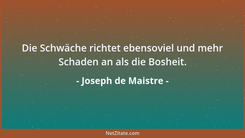 Joseph de Maistre - Die Schwäche richtet ebensoviel und mehr Schaden an als die Bosheit....