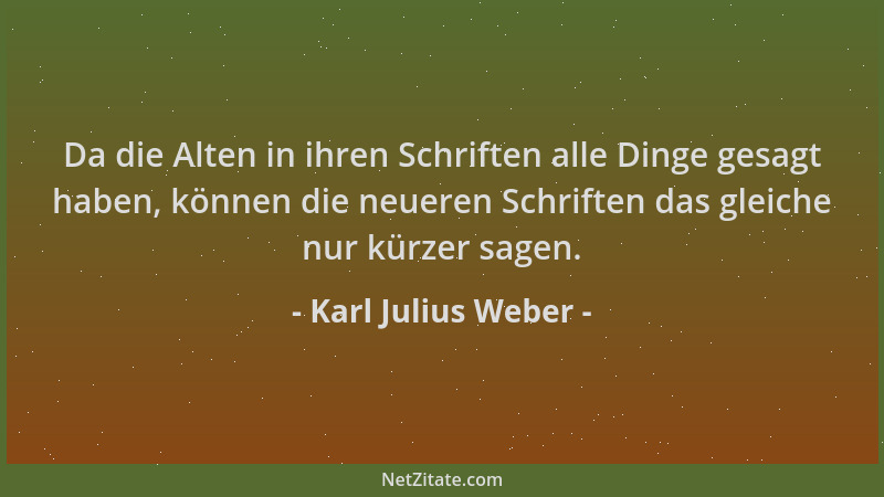 Karl Julius Weber - Da die Alten in ihren Schriften alle Dinge gesagt haben, können die neueren Schriften das gleiche nur k...