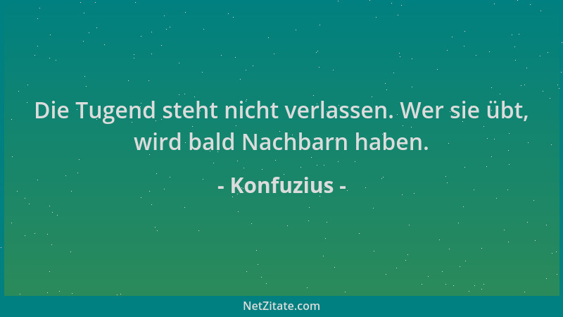 Konfuzius - Die Tugend steht nicht verlassen. Wer sie übt, wird bald Nachbarn haben....