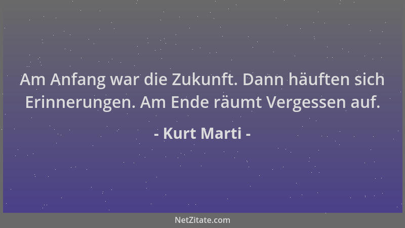 Kurt Marti - Am Anfang war die Zukunft. Dann häuften sich Erinnerungen. Am Ende räumt Vergessen auf....